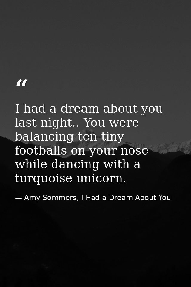 I had a dream about you last night.. You were balancing ten tiny footballs on your nose while dancing with a turquoise u — Amy Sommers, I Had a Dream About You