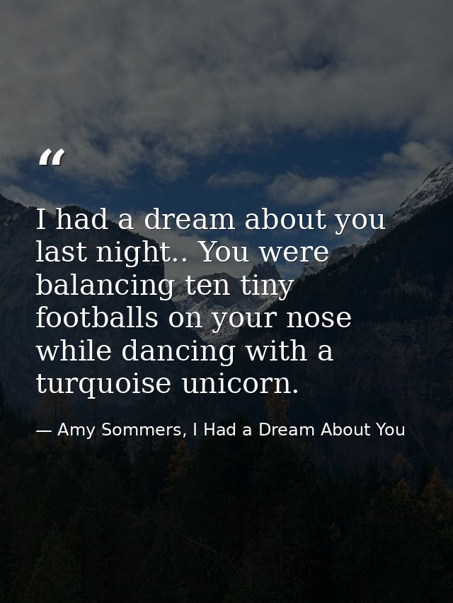 I had a dream about you last night.. You were balancing ten tiny footballs on your nose while dancing with a turquoise u — Amy Sommers, I Had a Dream About You