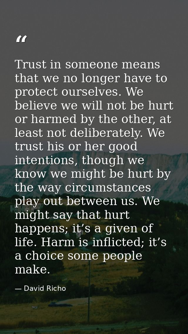 Trust in someone means that we no longer have to protect ourselves. We believe we will not be hurt or harmed by the othe — David Richo