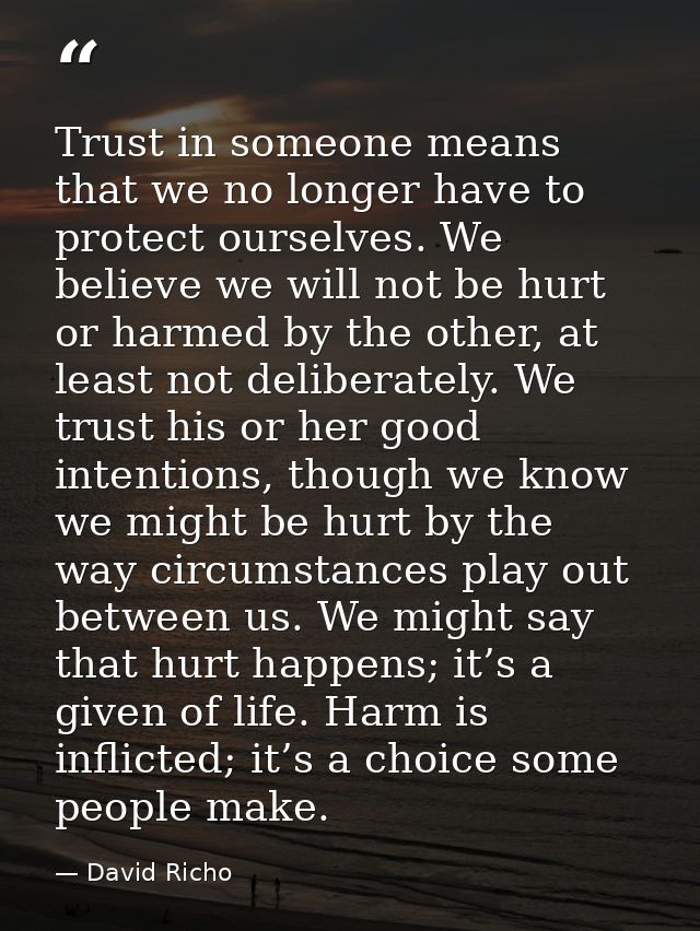 Trust in someone means that we no longer have to protect ourselves. We believe we will not be hurt or harmed by the othe — David Richo