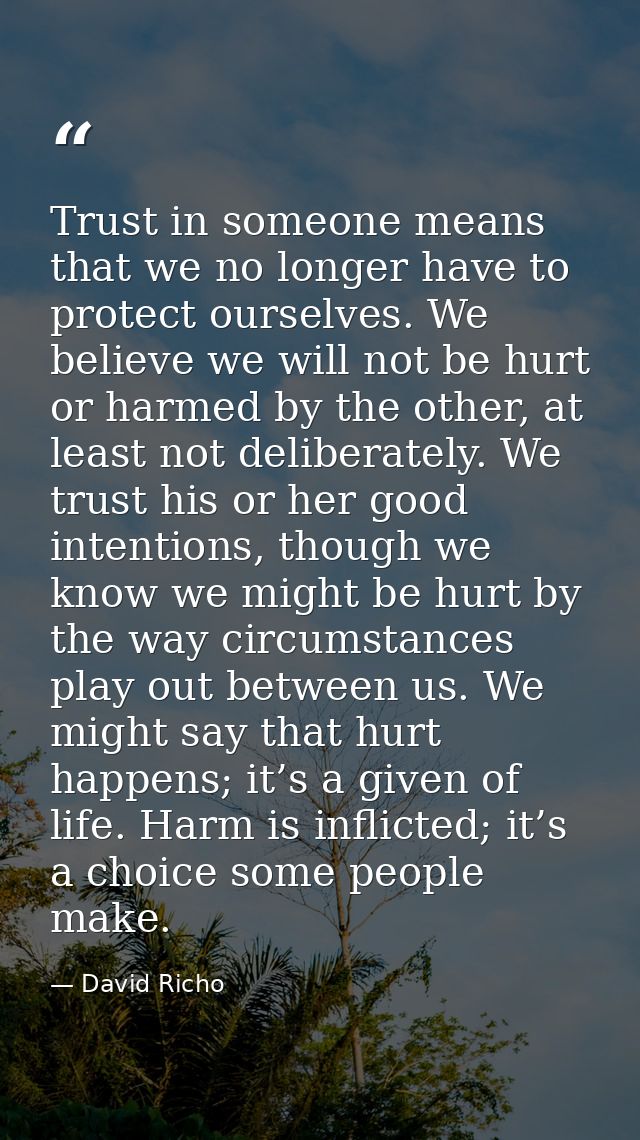 Trust in someone means that we no longer have to protect ourselves. We believe we will not be hurt or harmed by the othe — David Richo