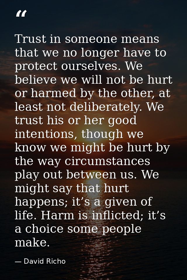 Trust in someone means that we no longer have to protect ourselves. We believe we will not be hurt or harmed by the othe — David Richo