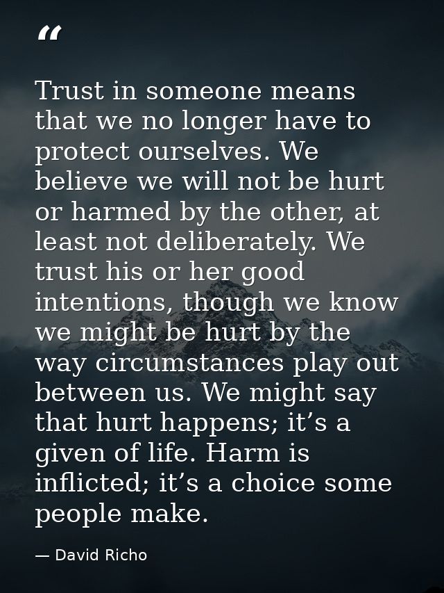 Trust in someone means that we no longer have to protect ourselves. We believe we will not be hurt or harmed by the othe — David Richo
