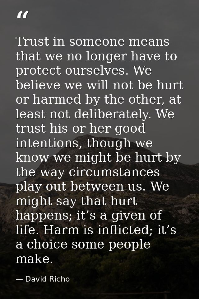 Trust in someone means that we no longer have to protect ourselves. We believe we will not be hurt or harmed by the othe — David Richo