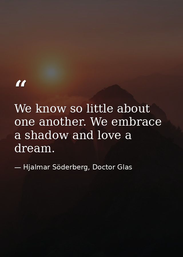 We know so little about one another. We embrace a shadow and love a dream. — Hjalmar Söderberg, Doctor Glas