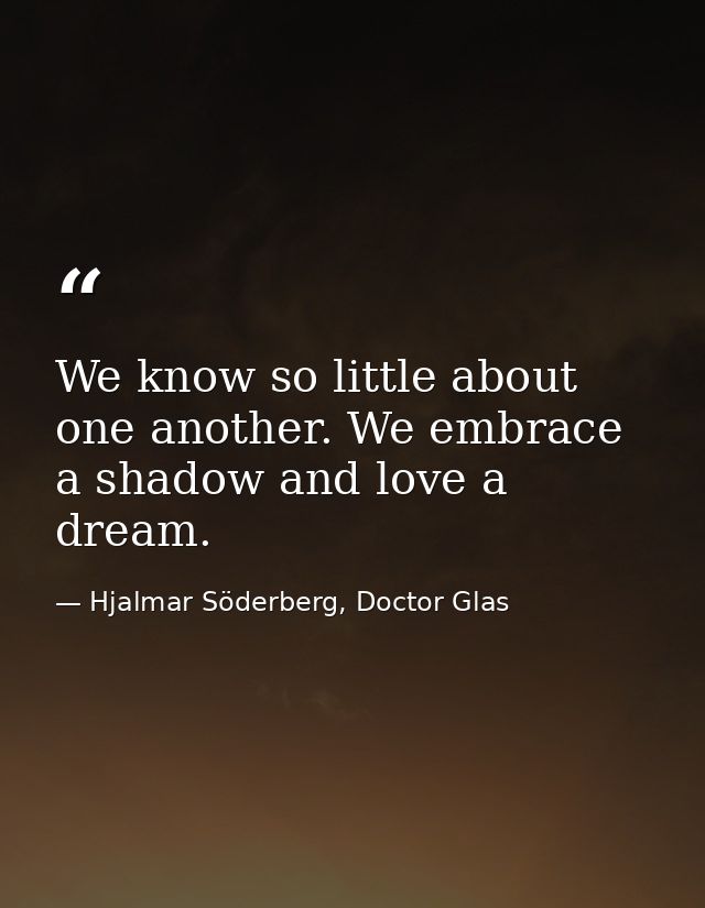 We know so little about one another. We embrace a shadow and love a dream. — Hjalmar Söderberg, Doctor Glas