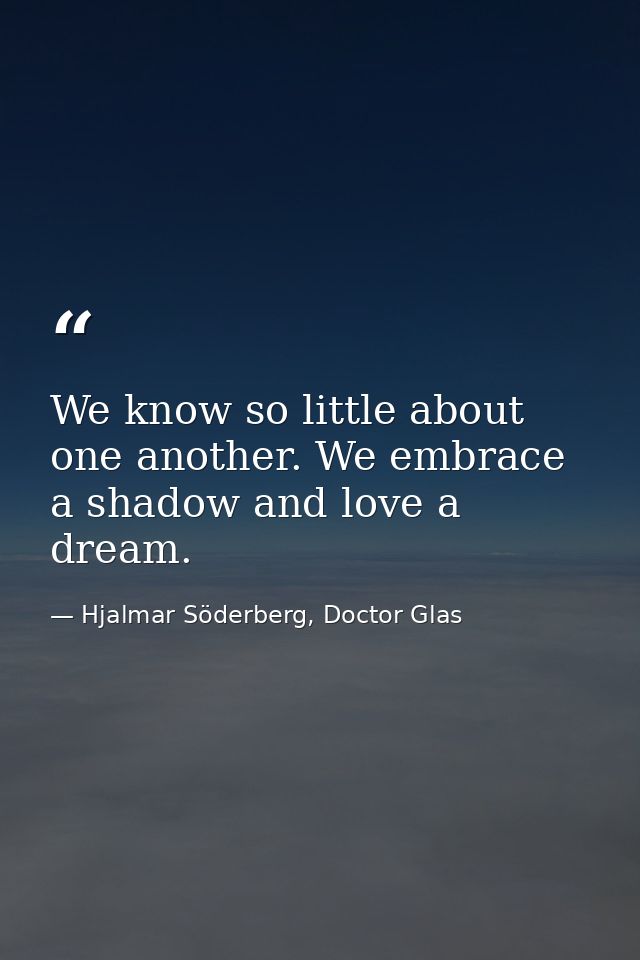 We know so little about one another. We embrace a shadow and love a dream. — Hjalmar Söderberg, Doctor Glas