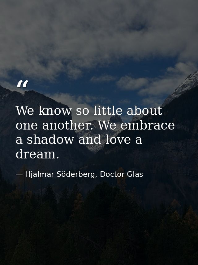 We know so little about one another. We embrace a shadow and love a dream. — Hjalmar Söderberg, Doctor Glas