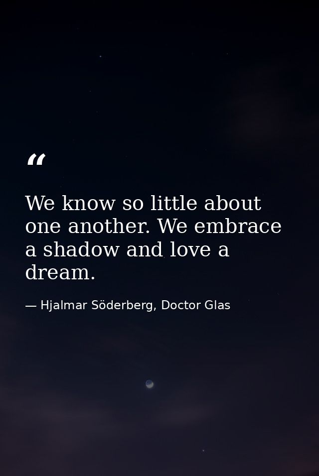 We know so little about one another. We embrace a shadow and love a dream. — Hjalmar Söderberg, Doctor Glas