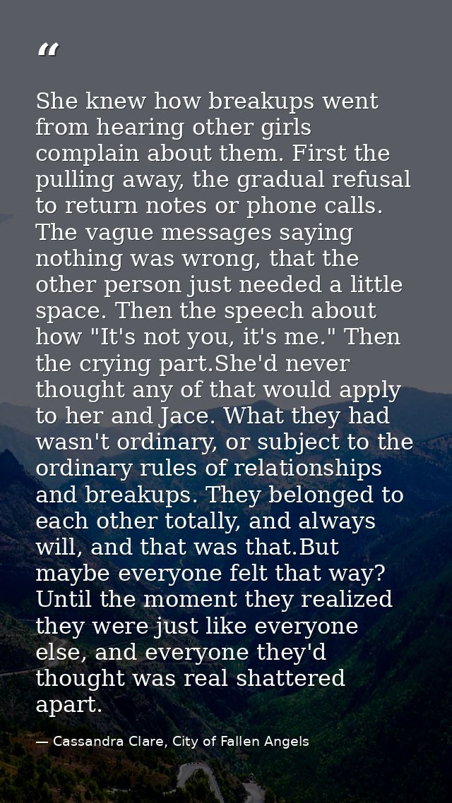 She knew how breakups went from hearing other girls complain about them. First the pulling away, the gradual refusal to  — Cassandra Clare, City of Fallen Angels