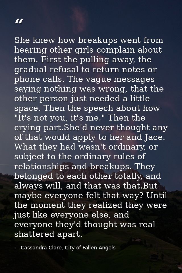 She knew how breakups went from hearing other girls complain about them. First the pulling away, the gradual refusal to  — Cassandra Clare, City of Fallen Angels