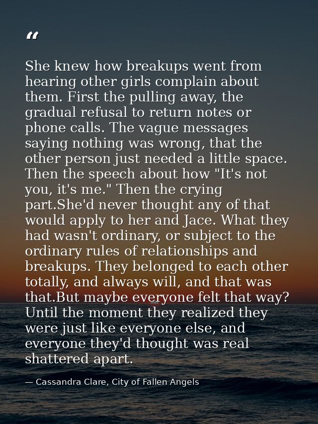 She knew how breakups went from hearing other girls complain about them. First the pulling away, the gradual refusal to  — Cassandra Clare, City of Fallen Angels