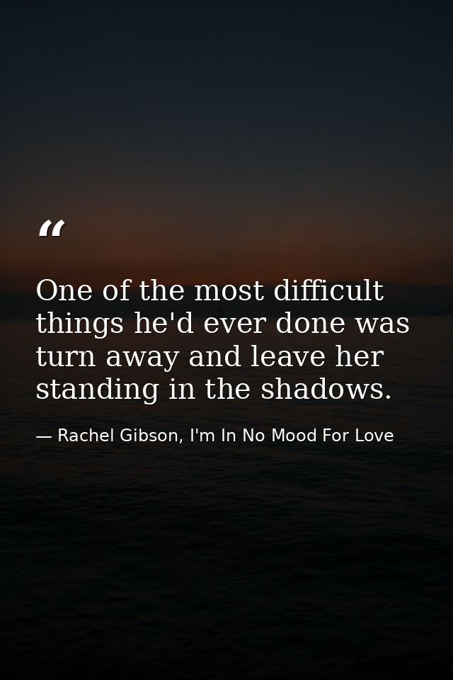 One of the most difficult things he'd ever done was turn away and leave her standing in the shadows. — Rachel Gibson, I'm In No Mood For Love