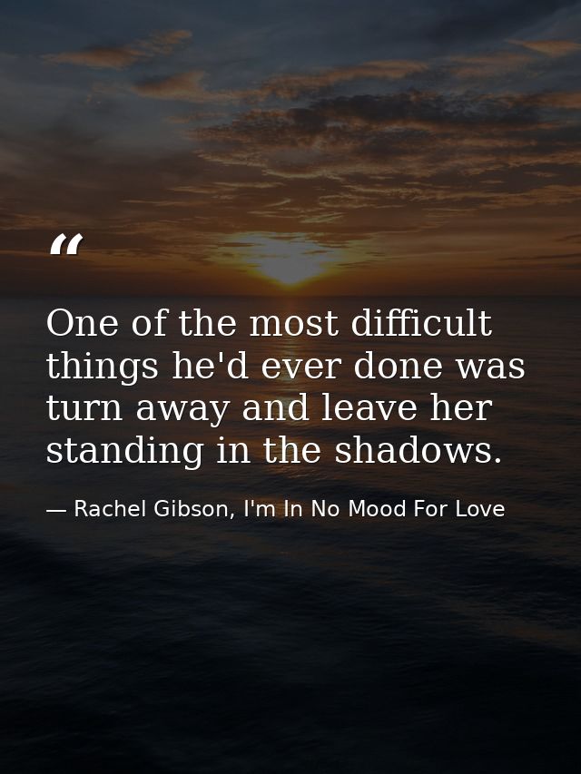 One of the most difficult things he'd ever done was turn away and leave her standing in the shadows. — Rachel Gibson, I'm In No Mood For Love