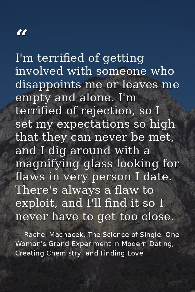 I'm terrified of getting involved with someone who disappoints me or leaves me empty and alone. I'm terrified of rejecti — Rachel Machacek, The Science of Single: One Woman's Grand Experiment in Modern Dating, Creating Chemistry, and Finding Love