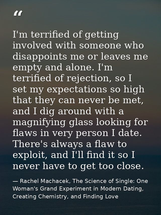 I'm terrified of getting involved with someone who disappoints me or leaves me empty and alone. I'm terrified of rejecti — Rachel Machacek, The Science of Single: One Woman's Grand Experiment in Modern Dating, Creating Chemistry, and Finding Love