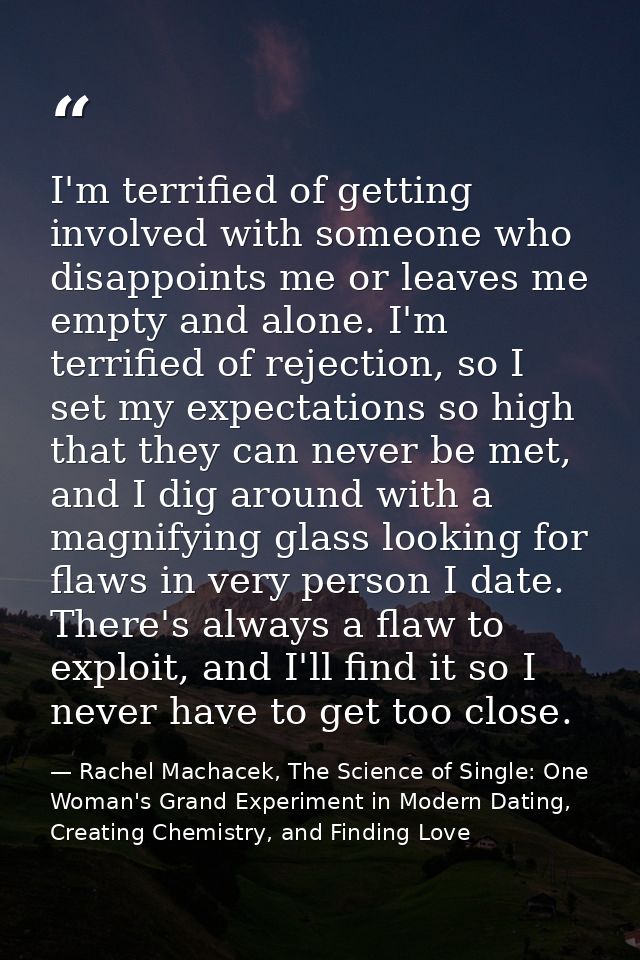 I'm terrified of getting involved with someone who disappoints me or leaves me empty and alone. I'm terrified of rejecti — Rachel Machacek, The Science of Single: One Woman's Grand Experiment in Modern Dating, Creating Chemistry, and Finding Love