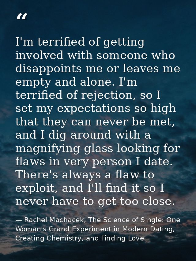 I'm terrified of getting involved with someone who disappoints me or leaves me empty and alone. I'm terrified of rejecti — Rachel Machacek, The Science of Single: One Woman's Grand Experiment in Modern Dating, Creating Chemistry, and Finding Love