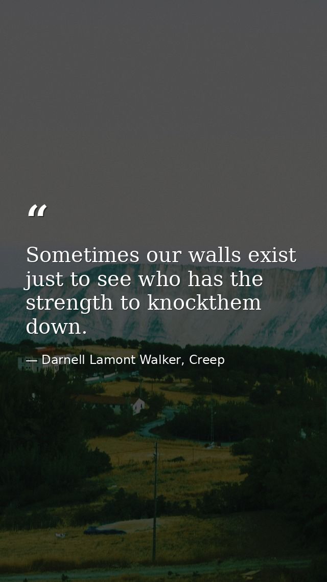 Sometimes our walls exist just to see who has the strength to knockthem down. — Darnell Lamont Walker, Creep