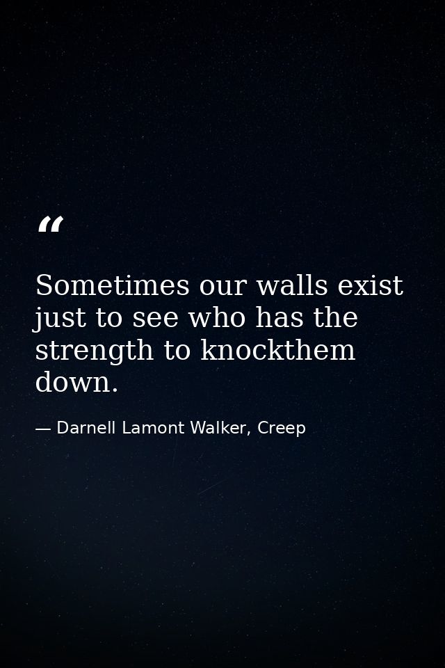 Sometimes our walls exist just to see who has the strength to knockthem down. — Darnell Lamont Walker, Creep
