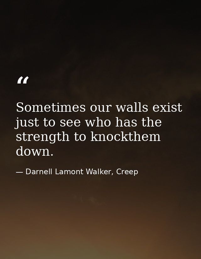 Sometimes our walls exist just to see who has the strength to knockthem down. — Darnell Lamont Walker, Creep