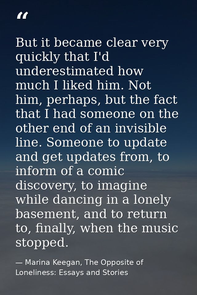 But it became clear very quickly that I'd underestimated how much I liked him. Not him, perhaps, but the fact that I had — Marina Keegan, The Opposite of Loneliness: Essays and Stories