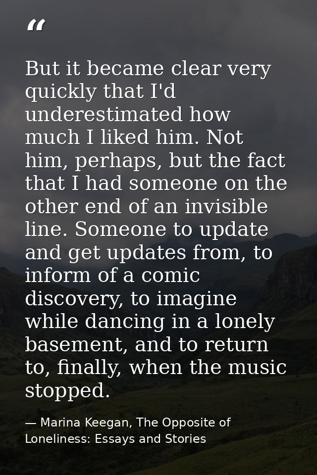 But it became clear very quickly that I'd underestimated how much I liked him. Not him, perhaps, but the fact that I had — Marina Keegan, The Opposite of Loneliness: Essays and Stories