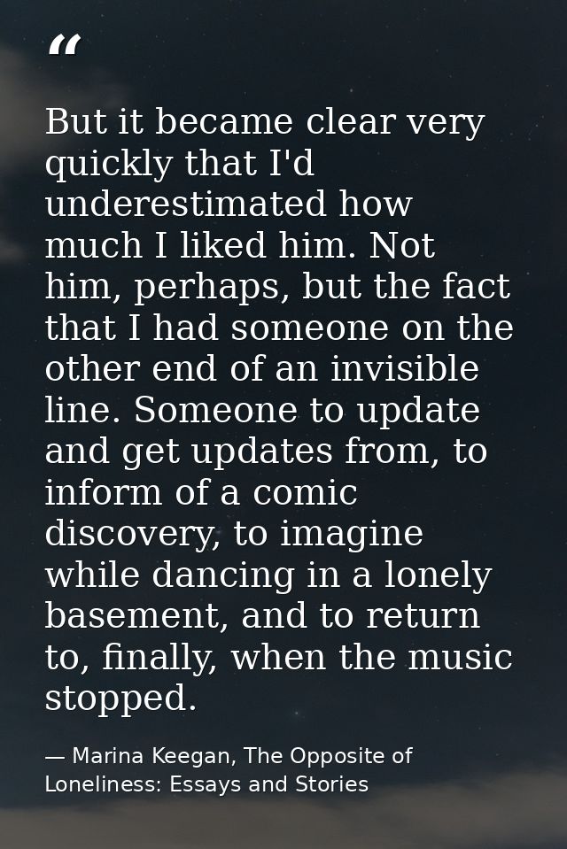 But it became clear very quickly that I'd underestimated how much I liked him. Not him, perhaps, but the fact that I had — Marina Keegan, The Opposite of Loneliness: Essays and Stories