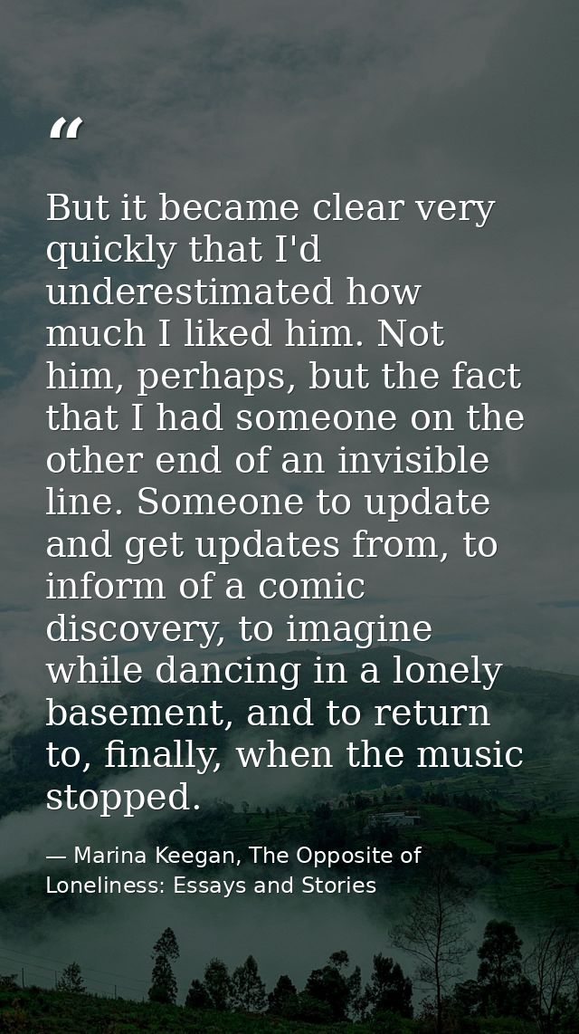 But it became clear very quickly that I'd underestimated how much I liked him. Not him, perhaps, but the fact that I had — Marina Keegan, The Opposite of Loneliness: Essays and Stories