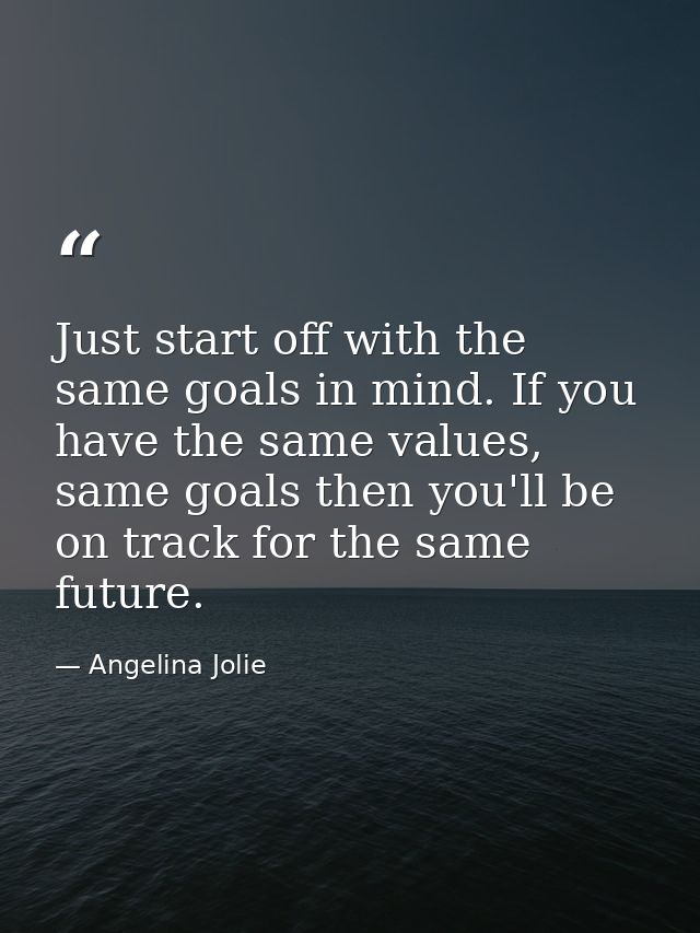 Just start off with the same goals in mind. If you have the same values, same goals then you'll be on track for the same — Angelina Jolie