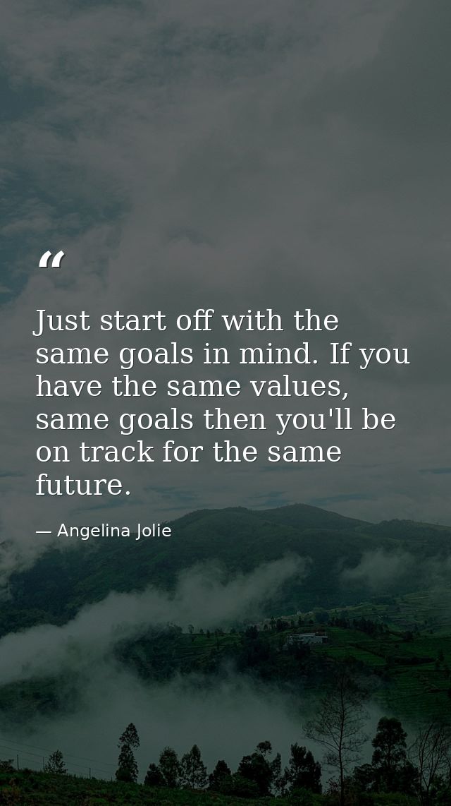 Just start off with the same goals in mind. If you have the same values, same goals then you'll be on track for the same — Angelina Jolie