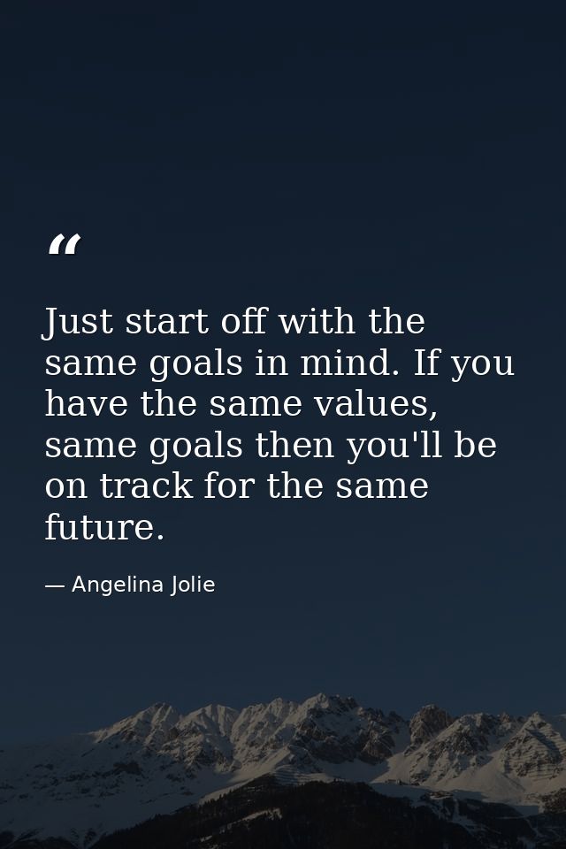 Just start off with the same goals in mind. If you have the same values, same goals then you'll be on track for the same — Angelina Jolie