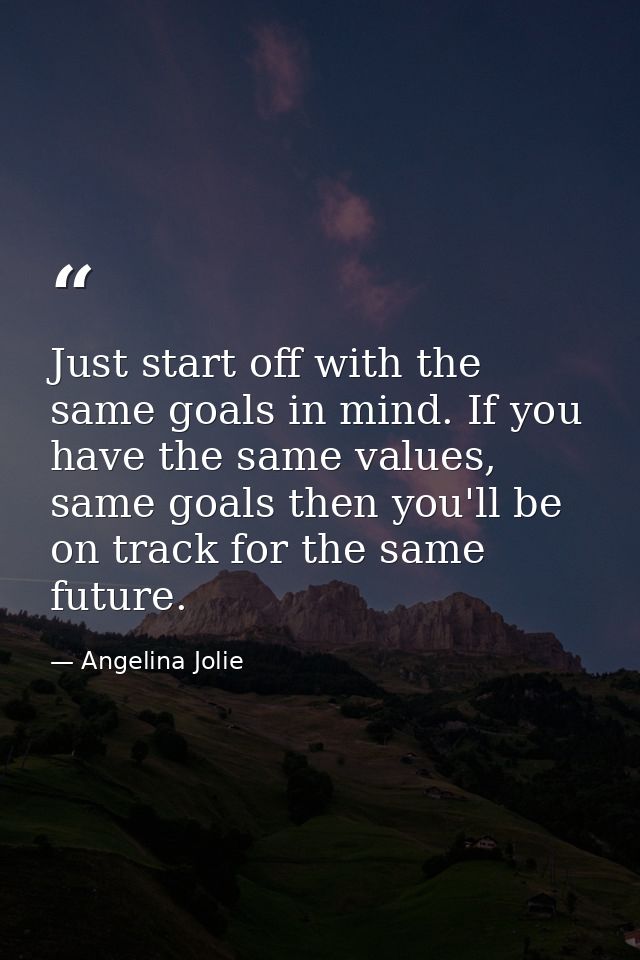 Just start off with the same goals in mind. If you have the same values, same goals then you'll be on track for the same — Angelina Jolie