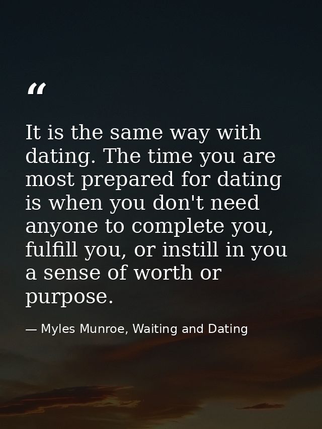 It is the same way with dating. The time you are most prepared for dating is when you don't need anyone to complete you, — Myles Munroe, Waiting and Dating
