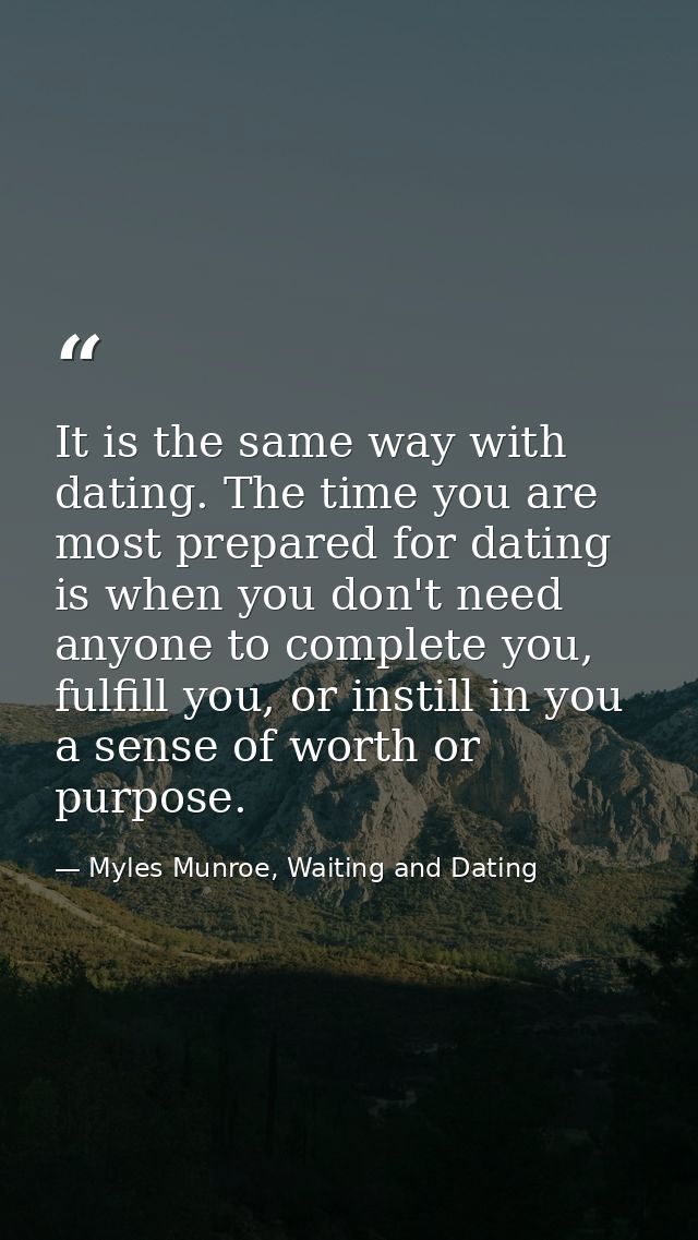 It is the same way with dating. The time you are most prepared for dating is when you don't need anyone to complete you, — Myles Munroe, Waiting and Dating