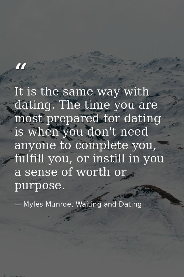 It is the same way with dating. The time you are most prepared for dating is when you don't need anyone to complete you, — Myles Munroe, Waiting and Dating