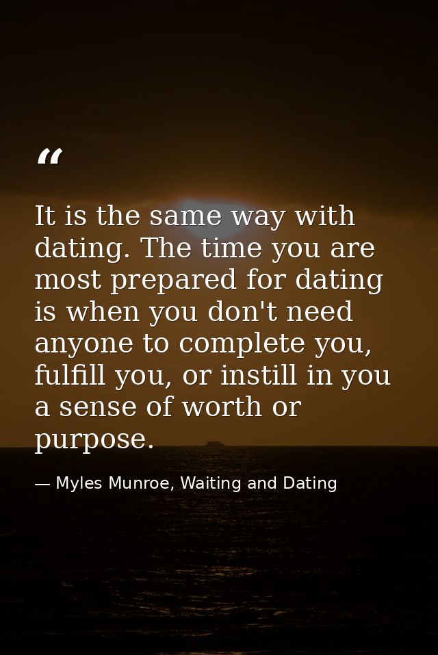 It is the same way with dating. The time you are most prepared for dating is when you don't need anyone to complete you, — Myles Munroe, Waiting and Dating