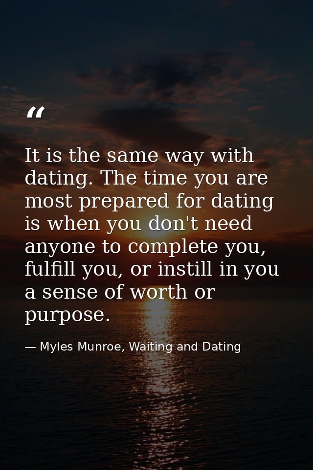 It is the same way with dating. The time you are most prepared for dating is when you don't need anyone to complete you, — Myles Munroe, Waiting and Dating