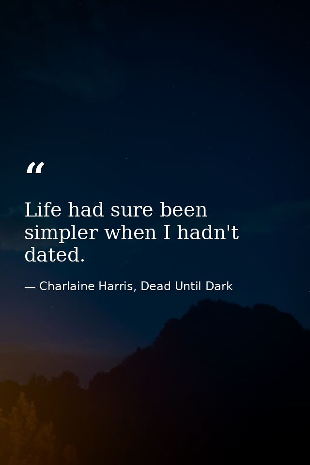 Life had sure been simpler when I hadn't dated. — Charlaine Harris, Dead Until Dark