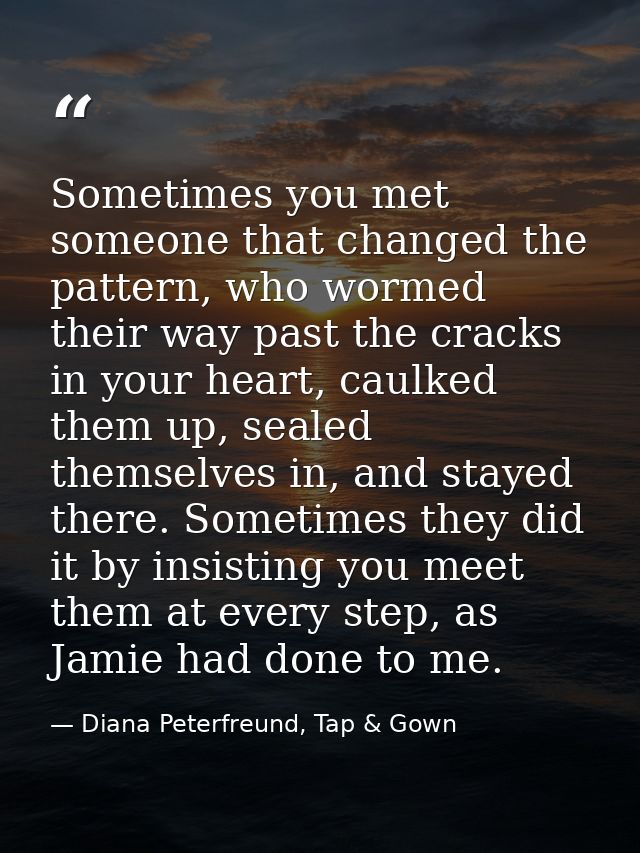 Sometimes you met someone that changed the pattern, who wormed their way past the cracks in your heart, caulked them up, — Diana Peterfreund, Tap & Gown