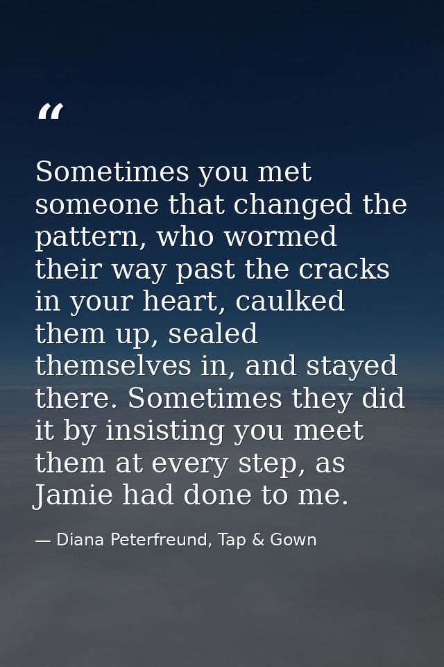 Sometimes you met someone that changed the pattern, who wormed their way past the cracks in your heart, caulked them up, — Diana Peterfreund, Tap & Gown