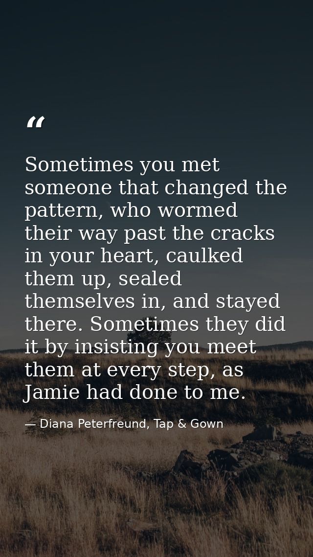 Sometimes you met someone that changed the pattern, who wormed their way past the cracks in your heart, caulked them up, — Diana Peterfreund, Tap & Gown
