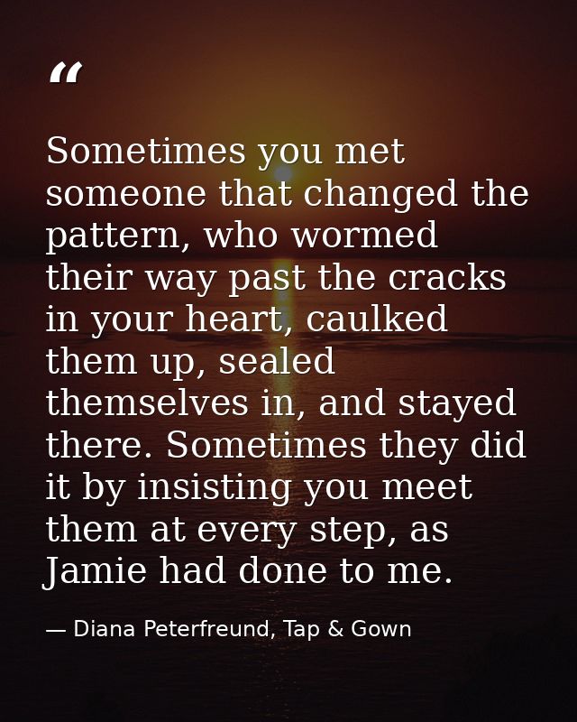 Sometimes you met someone that changed the pattern, who wormed their way past the cracks in your heart, caulked them up, — Diana Peterfreund, Tap & Gown