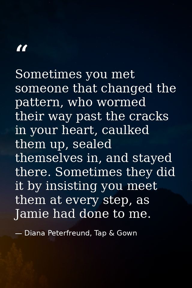 Sometimes you met someone that changed the pattern, who wormed their way past the cracks in your heart, caulked them up, — Diana Peterfreund, Tap & Gown