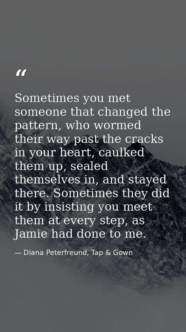 Sometimes you met someone that changed the pattern, who wormed their way past the cracks in your heart, caulked them up, — Diana Peterfreund, Tap & Gown