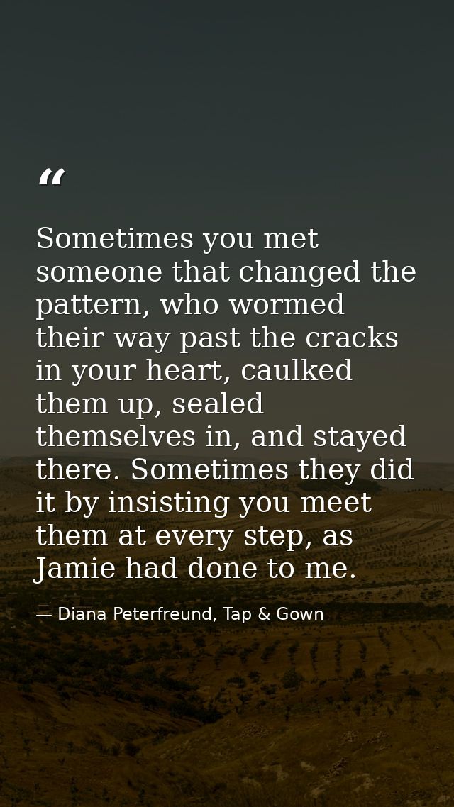 Sometimes you met someone that changed the pattern, who wormed their way past the cracks in your heart, caulked them up, — Diana Peterfreund, Tap & Gown