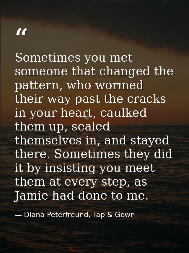 Sometimes you met someone that changed the pattern, who wormed their way past the cracks in your heart, caulked them up, — Diana Peterfreund, Tap & Gown