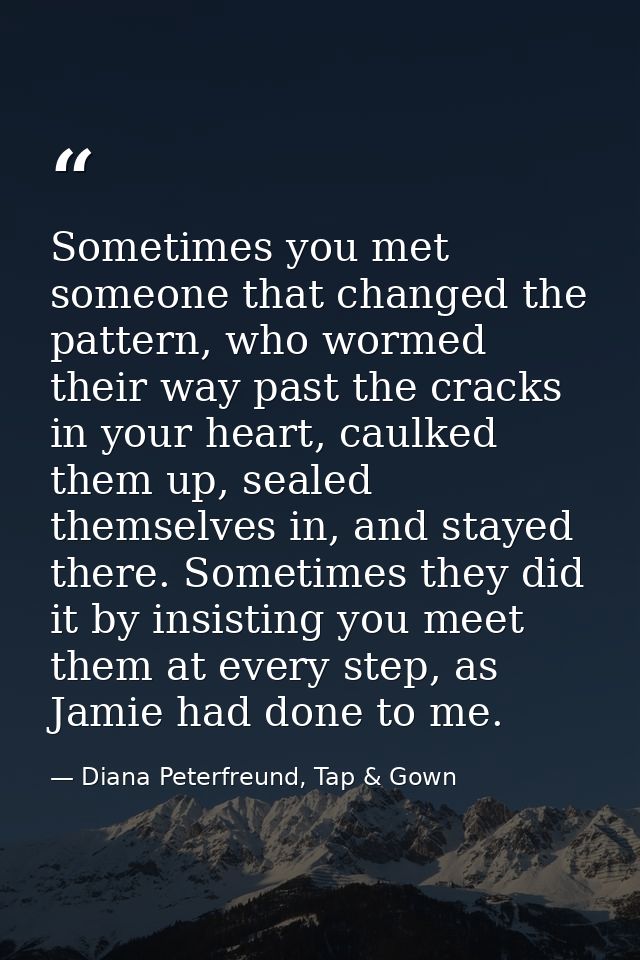 Sometimes you met someone that changed the pattern, who wormed their way past the cracks in your heart, caulked them up, — Diana Peterfreund, Tap & Gown