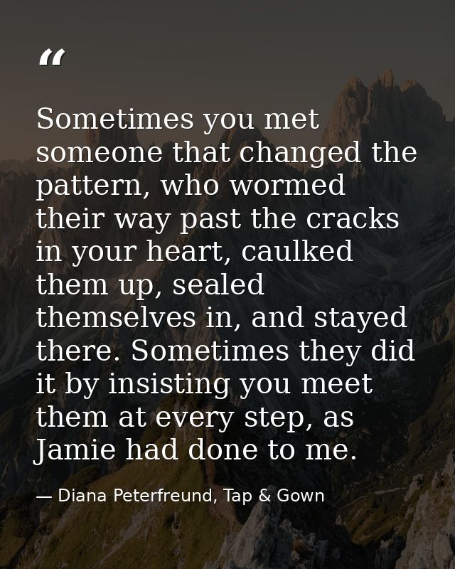 Sometimes you met someone that changed the pattern, who wormed their way past the cracks in your heart, caulked them up, — Diana Peterfreund, Tap & Gown