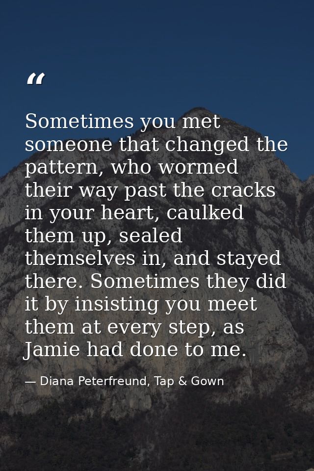 Sometimes you met someone that changed the pattern, who wormed their way past the cracks in your heart, caulked them up, — Diana Peterfreund, Tap & Gown